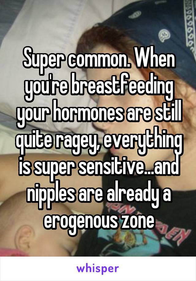 Super common. When you're breastfeeding your hormones are still quite ragey, everything is super sensitive...and nipples are already a erogenous zone