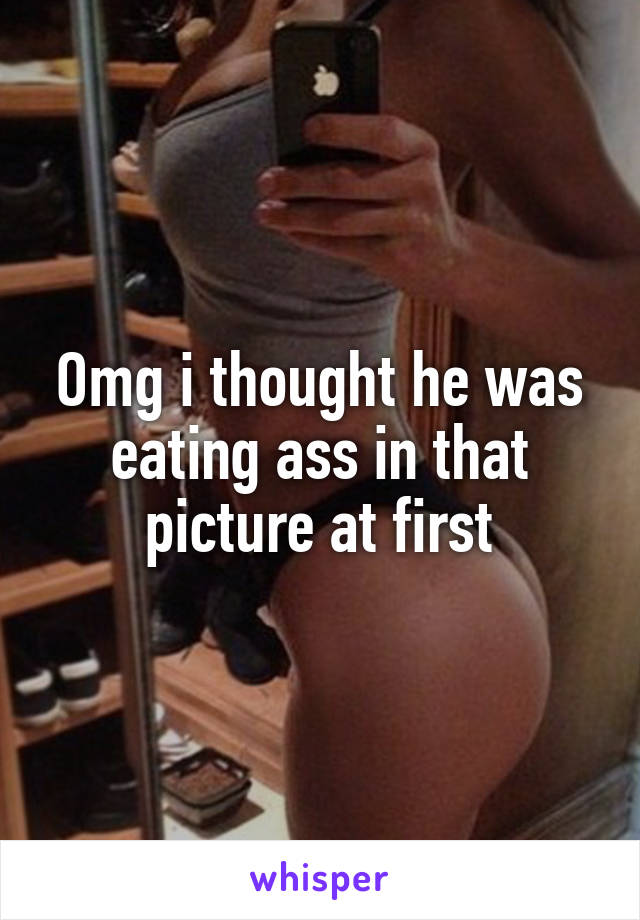 Omg i thought he was eating ass in that picture at first