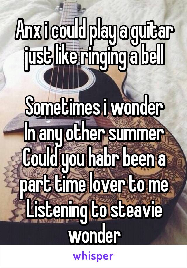 Anx i could play a guitar just like ringing a bell

Sometimes i wonder
In any other summer
Could you habr been a part time lover to me
Listening to steavie wonder