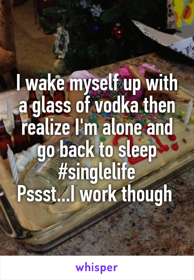 I wake myself up with a glass of vodka then realize I'm alone and go back to sleep
#singlelife
Pssst...I work though 