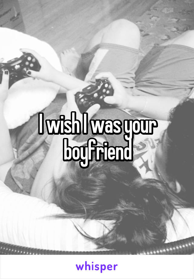 I wish I was your boyfriend