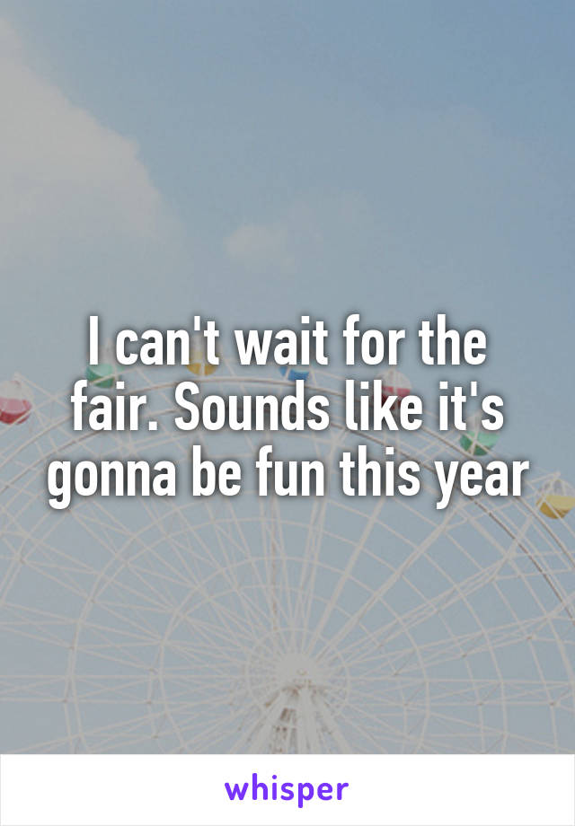 I can't wait for the fair. Sounds like it's gonna be fun this year