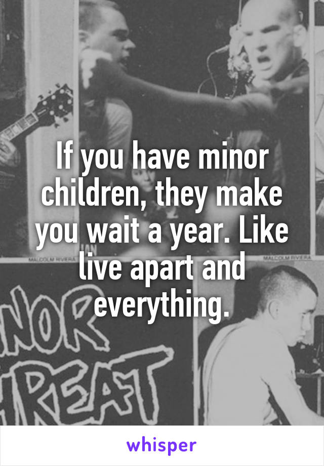 If you have minor children, they make you wait a year. Like live apart and everything.