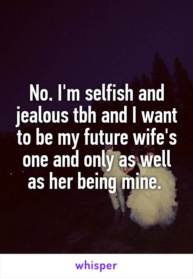 No. I'm selfish and jealous tbh and I want to be my future wife's one and only as well as her being mine. 