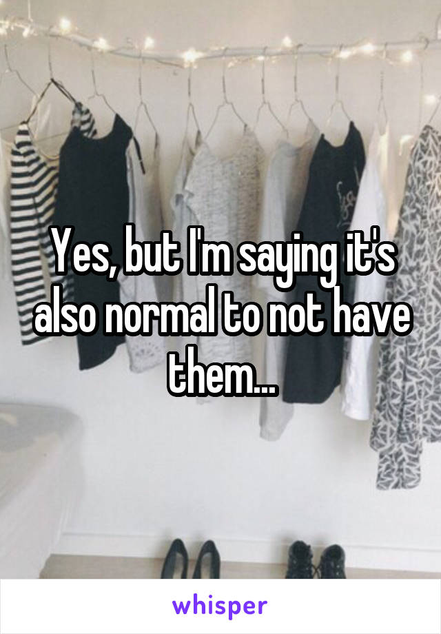 Yes, but I'm saying it's also normal to not have them...