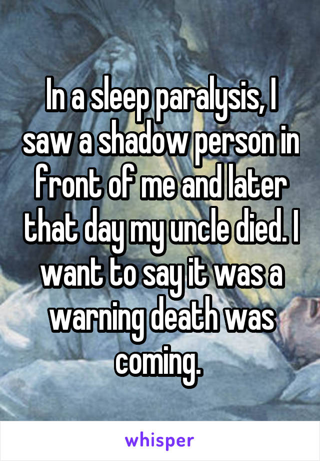 In a sleep paralysis, I saw a shadow person in front of me and later that day my uncle died. I want to say it was a warning death was coming. 