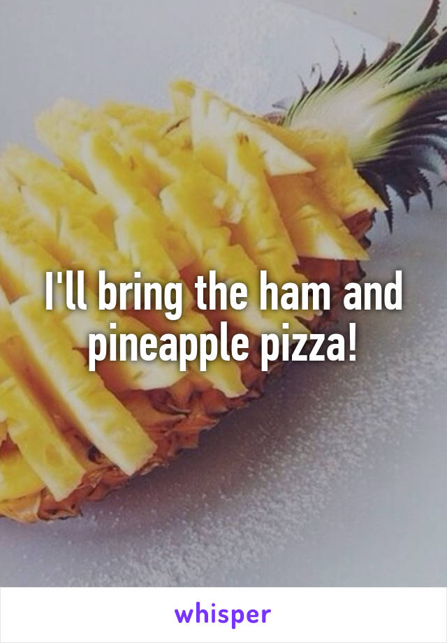 I'll bring the ham and pineapple pizza!