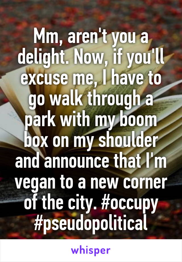 Mm, aren't you a delight. Now, if you'll excuse me, I have to go walk through a park with my boom box on my shoulder and announce that I'm vegan to a new corner of the city. #occupy #pseudopolitical