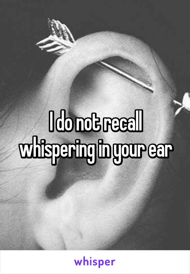 I do not recall whispering in your ear