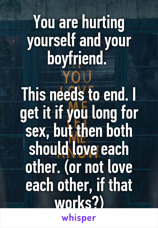 You are hurting yourself and your boyfriend. 

This needs to end. I get it if you long for sex, but then both should love each other. (or not love each other, if that works?)
