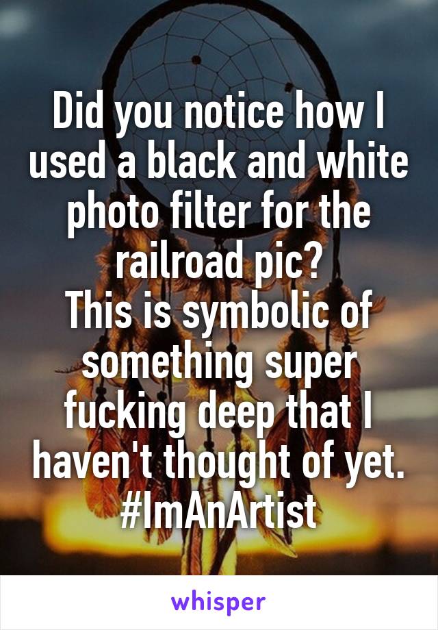 Did you notice how I used a black and white photo filter for the railroad pic?
This is symbolic of something super fucking deep that I haven't thought of yet.
#ImAnArtist
