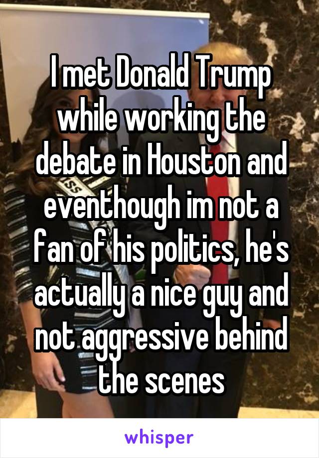 I met Donald Trump while working the debate in Houston and eventhough im not a fan of his politics, he's actually a nice guy and not aggressive behind the scenes