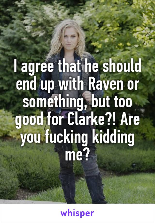 I agree that he should end up with Raven or something, but too good for Clarke?! Are you fucking kidding me?