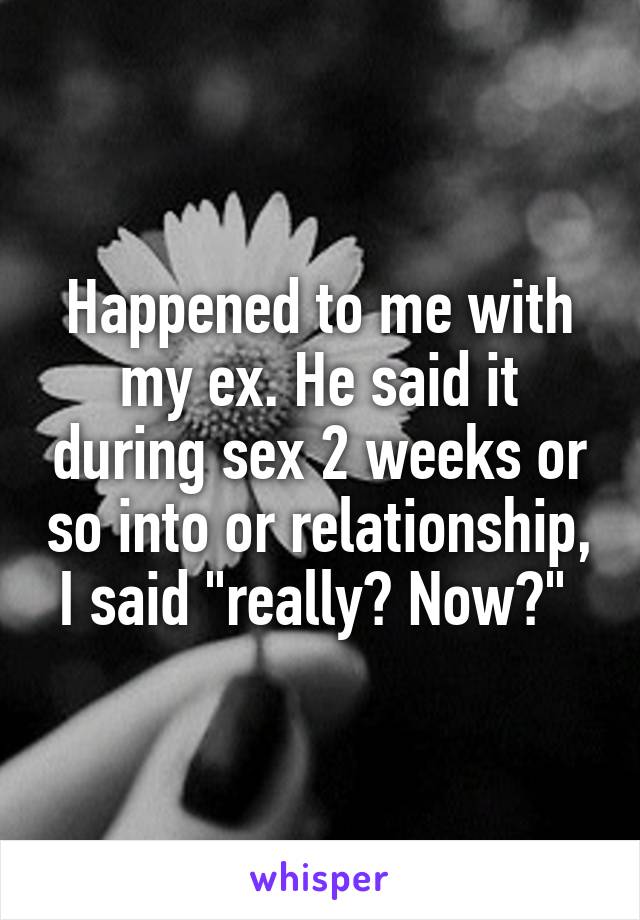 Happened to me with my ex. He said it during sex 2 weeks or so into or relationship, I said "really? Now?" 