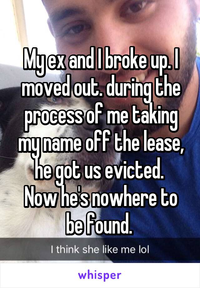 My ex and I broke up. I moved out. during the process of me taking my name off the lease, he got us evicted. 
Now he's nowhere to be found. 