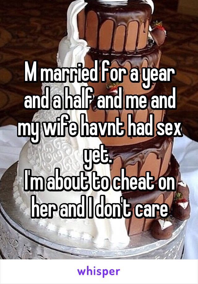 M married for a year and a half and me and my wife havnt had sex yet. 
I'm about to cheat on her and I don't care