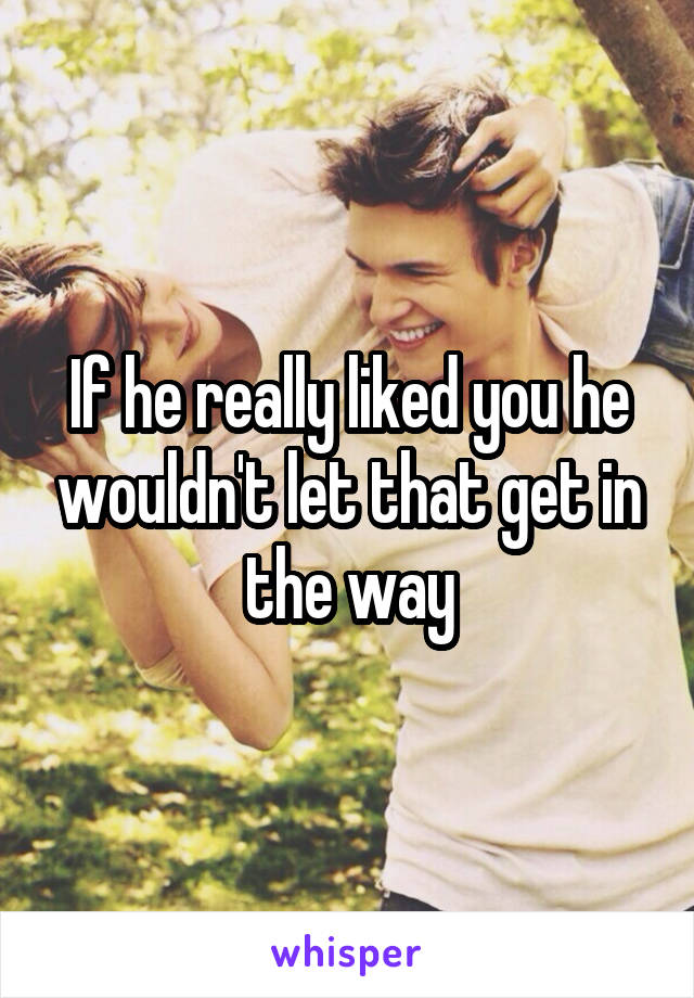 If he really liked you he wouldn't let that get in the way
