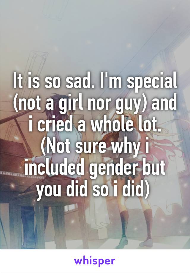 It is so sad. I'm special (not a girl nor guy) and i cried a whole lot. (Not sure why i included gender but you did so i did) 