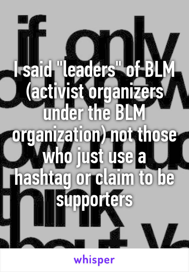 I said "leaders" of BLM (activist organizers under the BLM organization) not those who just use a hashtag or claim to be supporters