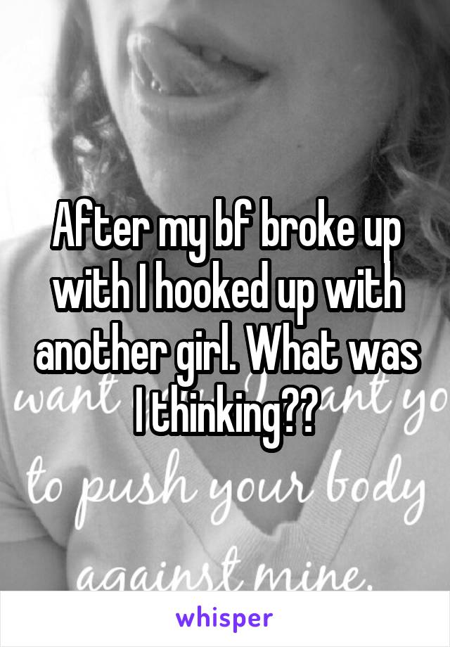 After my bf broke up with I hooked up with another girl. What was I thinking??