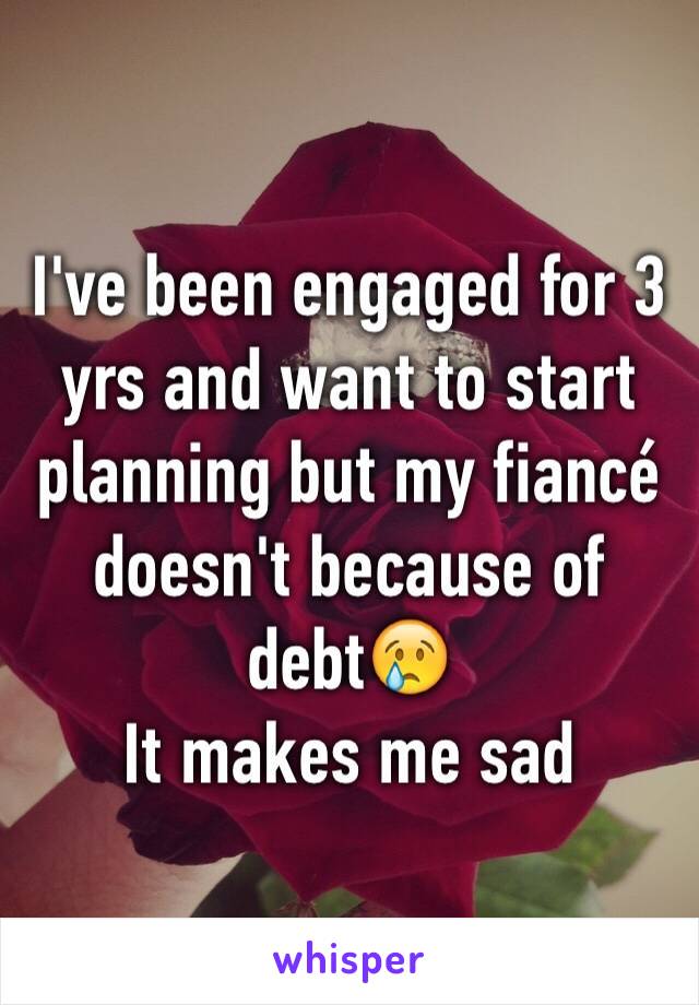 I've been engaged for 3 yrs and want to start planning but my fiancé doesn't because of debt😢 
It makes me sad 