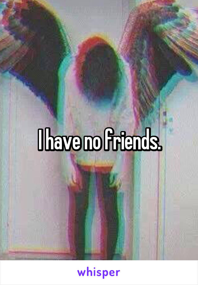I have no friends.