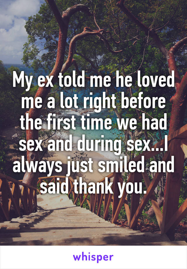 My ex told me he loved me a lot right before the first time we had sex and during sex...I always just smiled and said thank you.