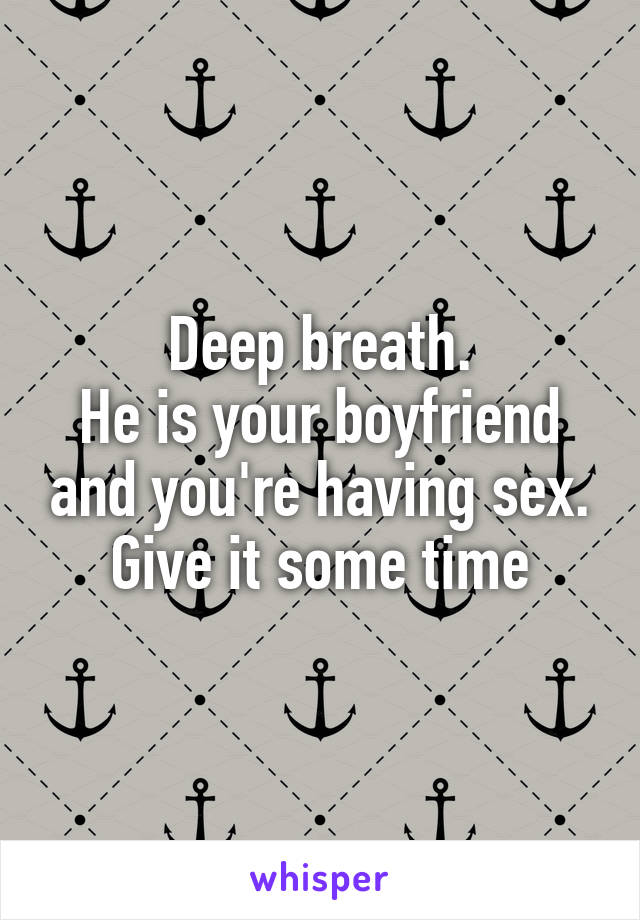 Deep breath.
He is your boyfriend and you're having sex.
Give it some time