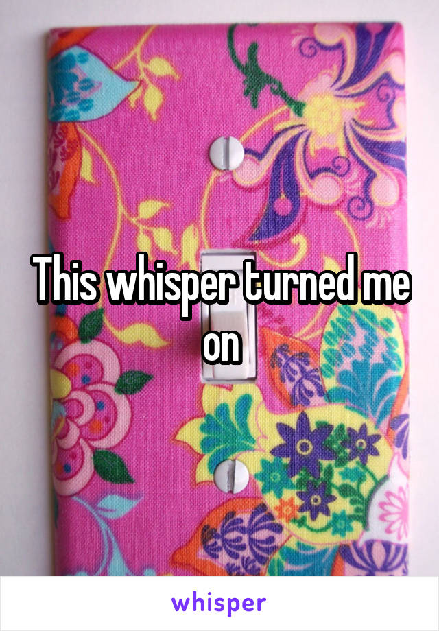 This whisper turned me on