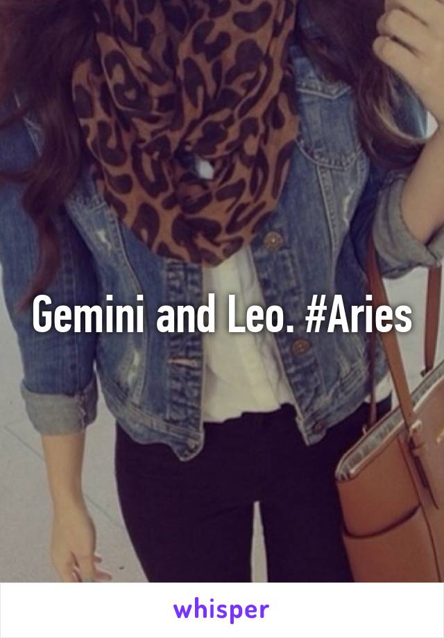 Gemini and Leo. #Aries