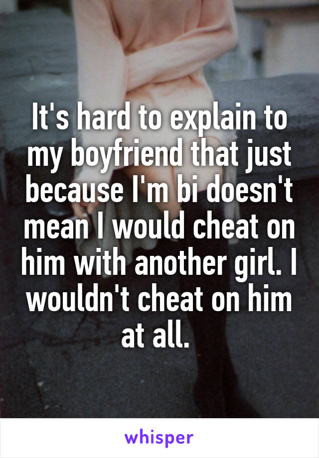 It's hard to explain to my boyfriend that just because I'm bi doesn't mean I would cheat on him with another girl. I wouldn't cheat on him at all. 