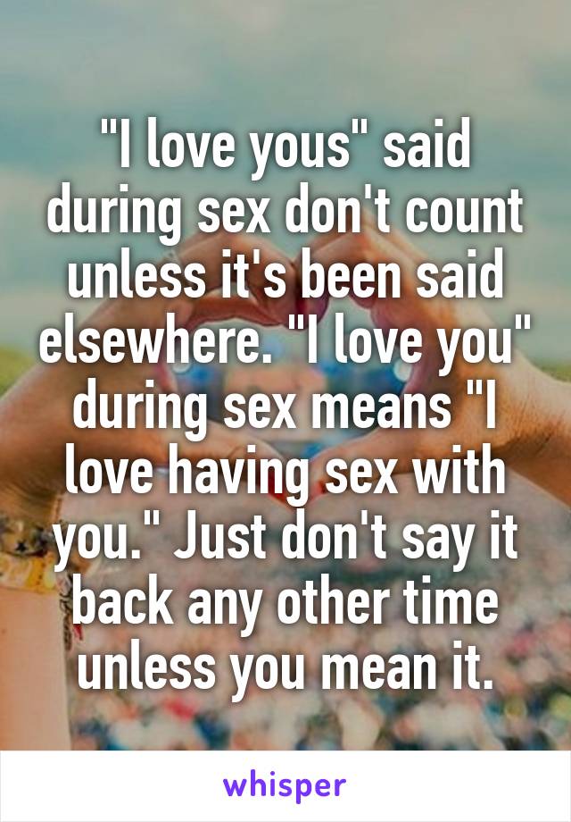 "I love yous" said during sex don't count unless it's been said elsewhere. "I love you" during sex means "I love having sex with you." Just don't say it back any other time unless you mean it.