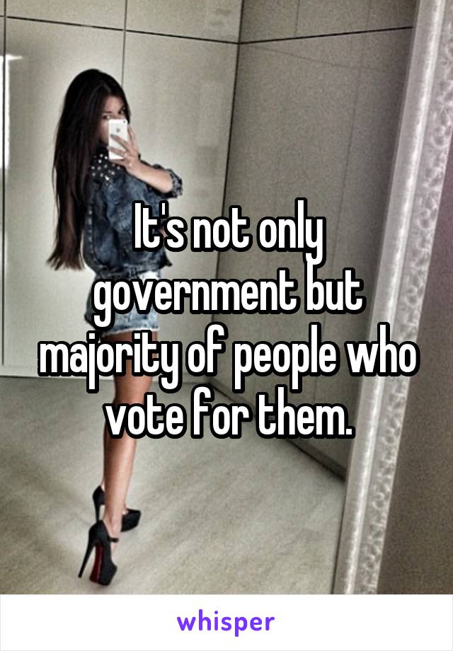 It's not only government but majority of people who vote for them.