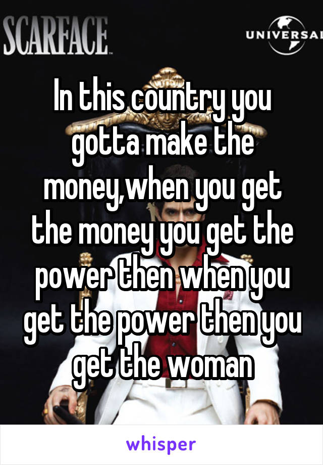 In this country you gotta make the money,when you get the money you get the power then when you get the power then you get the woman