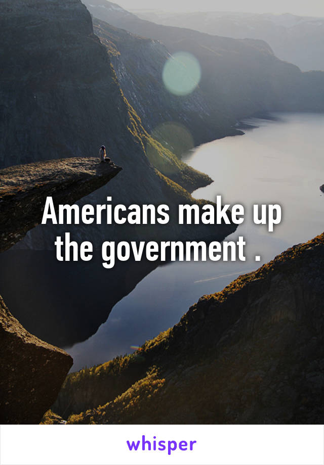 Americans make up the government . 