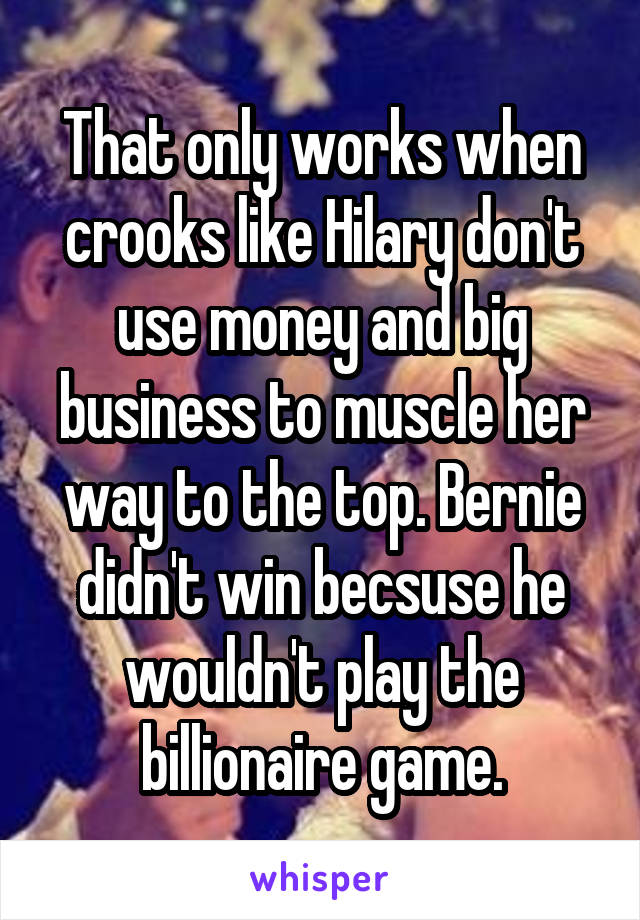 That only works when crooks like Hilary don't use money and big business to muscle her way to the top. Bernie didn't win becsuse he wouldn't play the billionaire game.