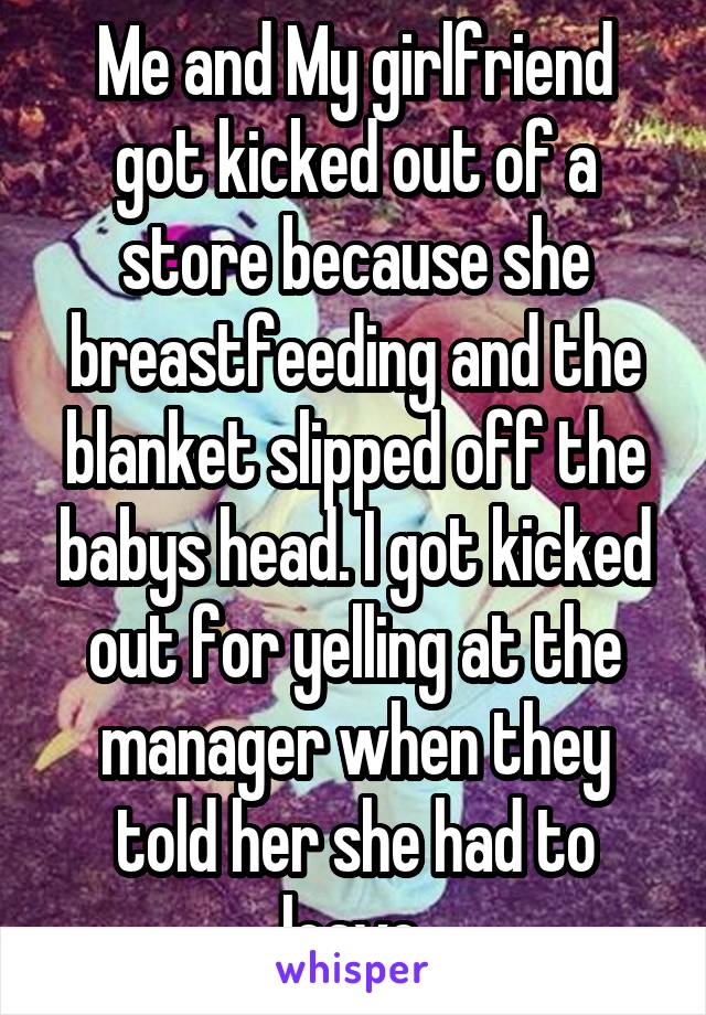 Me and My girlfriend got kicked out of a store because she breastfeeding and the blanket slipped off the babys head. I got kicked out for yelling at the manager when they told her she had to leave.