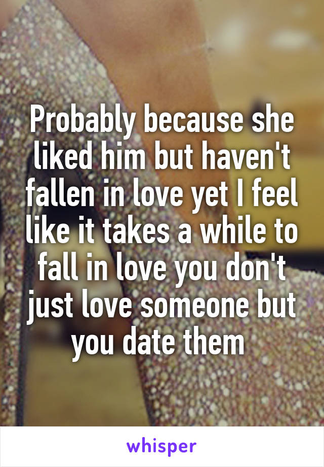 Probably because she liked him but haven't fallen in love yet I feel like it takes a while to fall in love you don't just love someone but you date them 