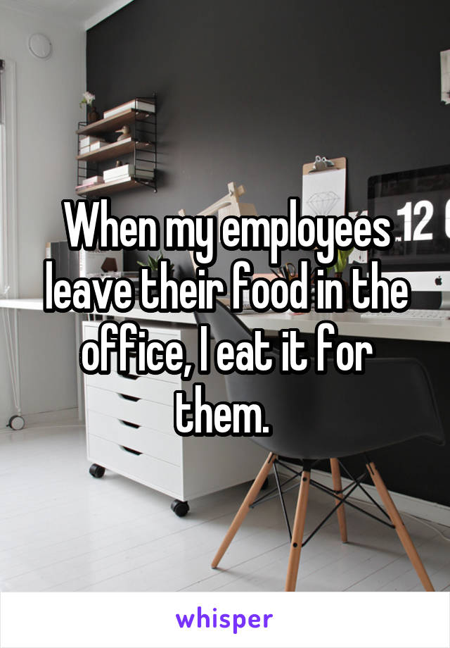 When my employees leave their food in the office, I eat it for them. 