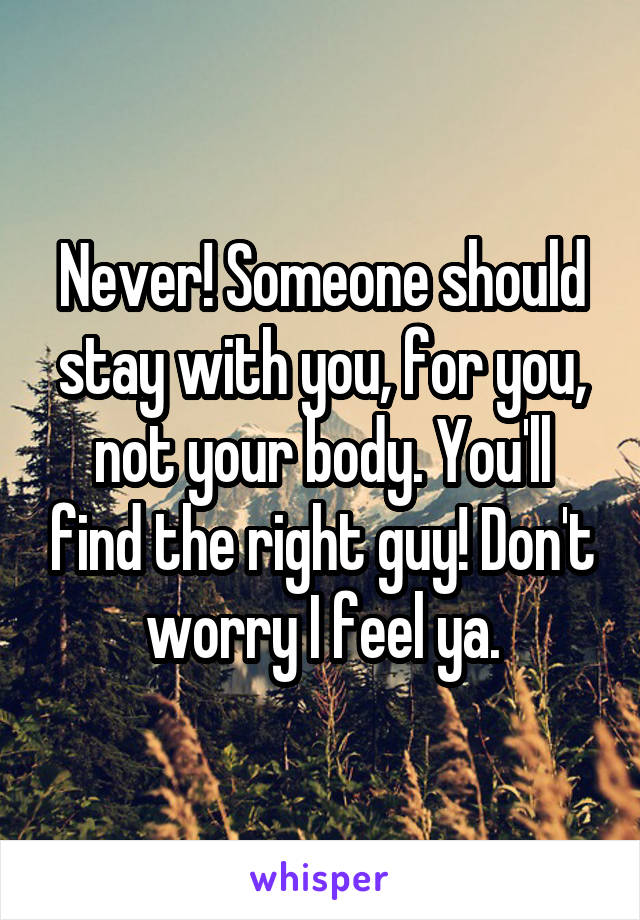 Never! Someone should stay with you, for you, not your body. You'll find the right guy! Don't worry I feel ya.