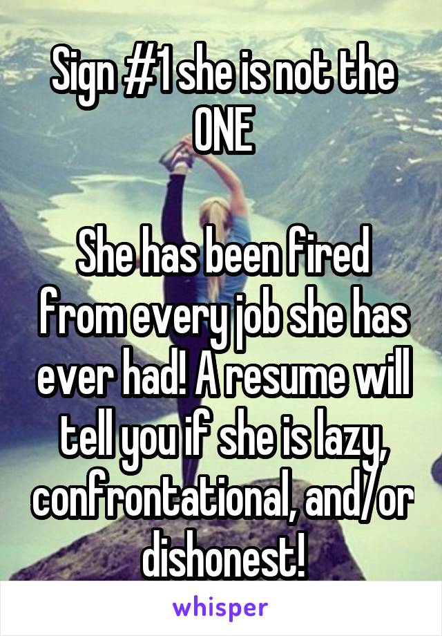 Sign #1 she is not the ONE

She has been fired from every job she has ever had! A resume will tell you if she is lazy, confrontational, and/or dishonest!