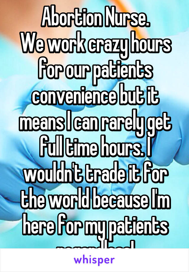 Abortion Nurse.
We work crazy hours for our patients convenience but it means I can rarely get full time hours. I wouldn't trade it for the world because I'm here for my patients regardless!