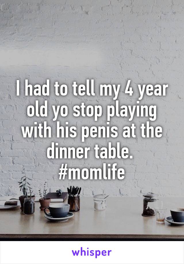 I had to tell my 4 year old yo stop playing with his penis at the dinner table. 
#momlife