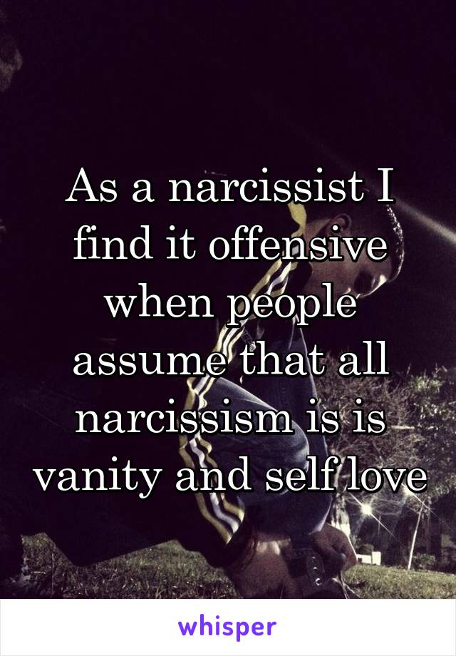 As a narcissist I find it offensive when people assume that all narcissism is is vanity and self love
