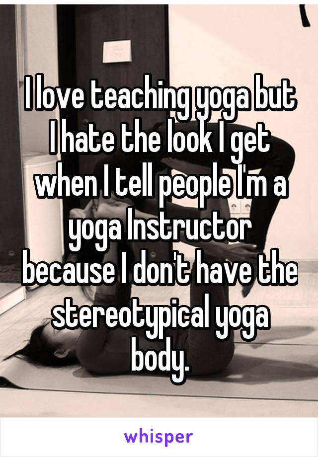 I love teaching yoga but I hate the look I get when I tell people I'm a yoga Instructor because I don't have the stereotypical yoga body.