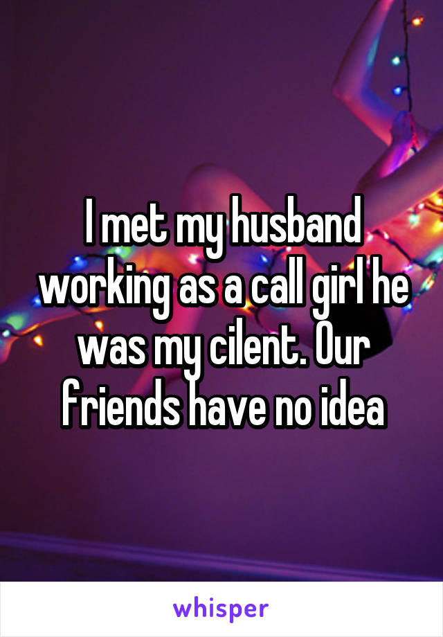 I met my husband working as a call girl he was my cilent. Our friends have no idea