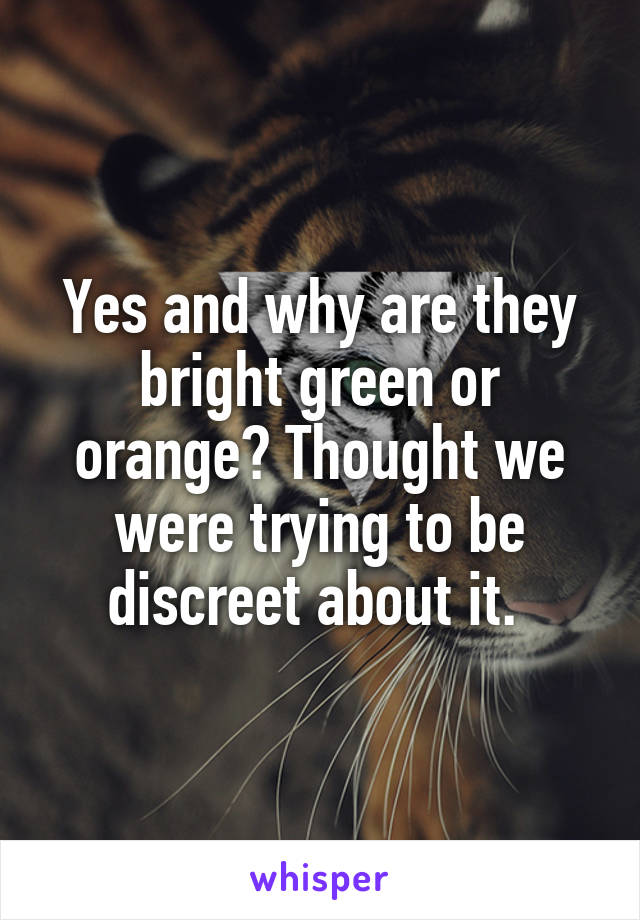 Yes and why are they bright green or orange? Thought we were trying to be discreet about it. 