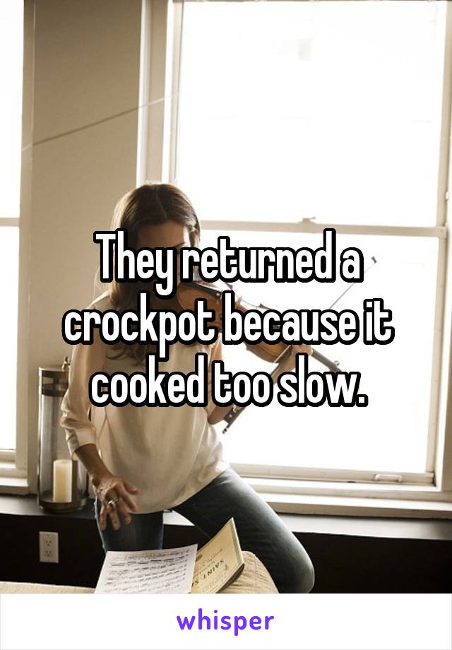 They returned a crockpot because it cooked too slow.