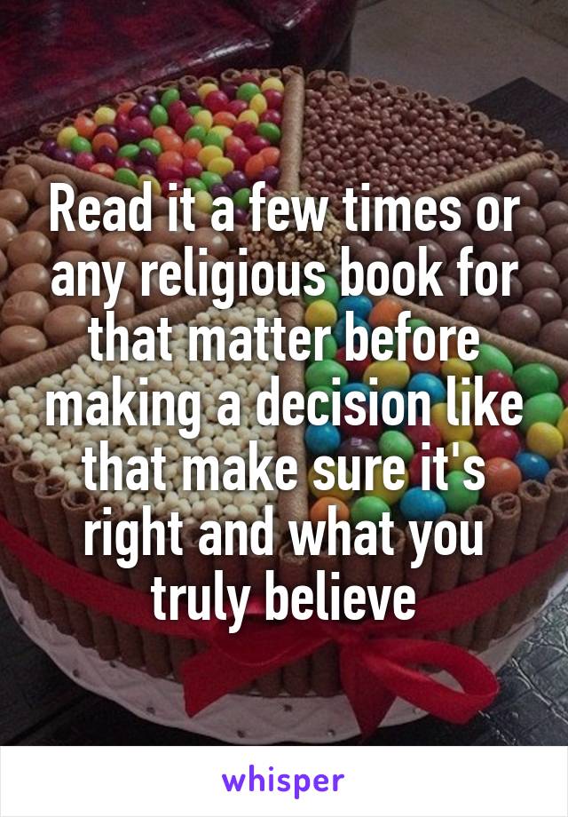 Read it a few times or any religious book for that matter before making a decision like that make sure it's right and what you truly believe