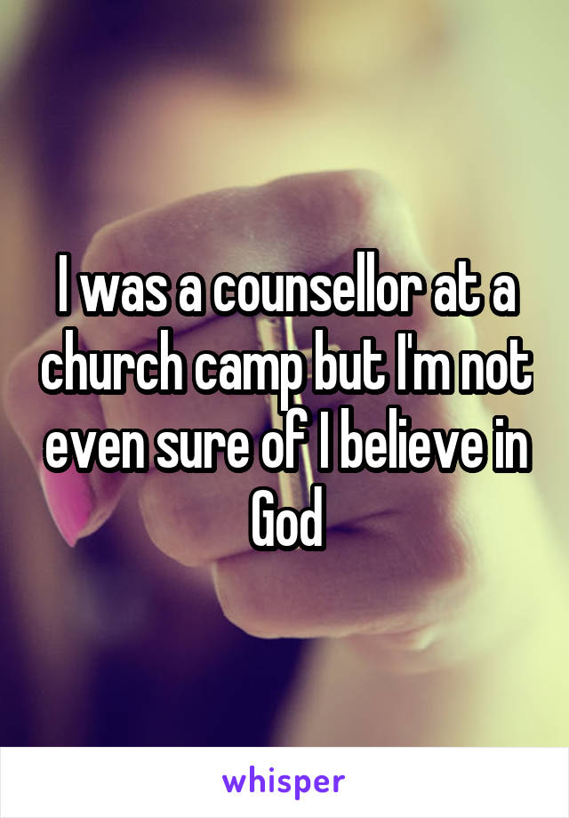 I was a counsellor at a church camp but I'm not even sure of I believe in God